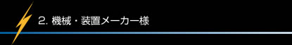 2. 機械・装置メーカー様